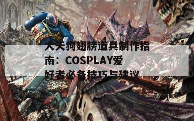 大天狗翅膀道具制作指南：COSPLAY爱好者必备技巧与建议