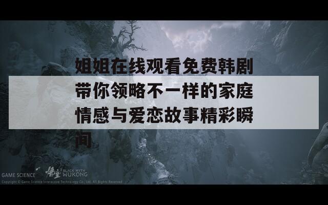 姐姐在线观看免费韩剧带你领略不一样的家庭情感与爱恋故事精彩瞬间