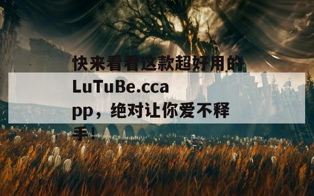 快来看看这款超好用的LuTuBe.ccapp，绝对让你爱不释手！