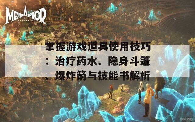 掌握游戏道具使用技巧：治疗药水、隐身斗篷、爆炸箭与技能书解析