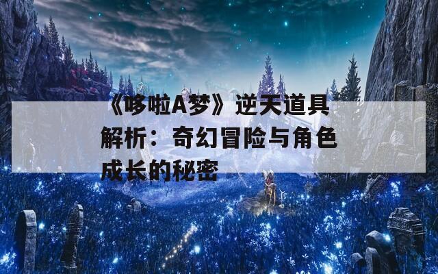 《哆啦A梦》逆天道具解析：奇幻冒险与角色成长的秘密