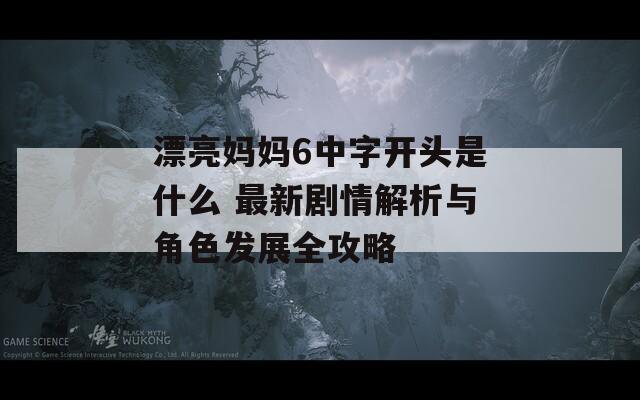 漂亮妈妈6中字开头是什么 最新剧情解析与角色发展全攻略