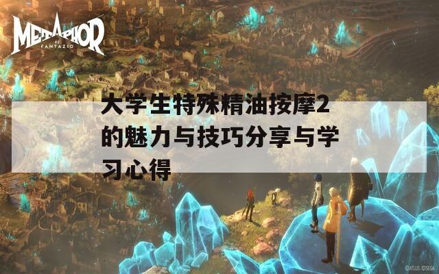 大学生特殊精油按摩2的魅力与技巧分享与学习心得