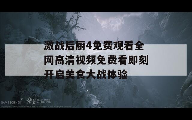 激战后厨4免费观看全网高清视频免费看即刻开启美食大战体验