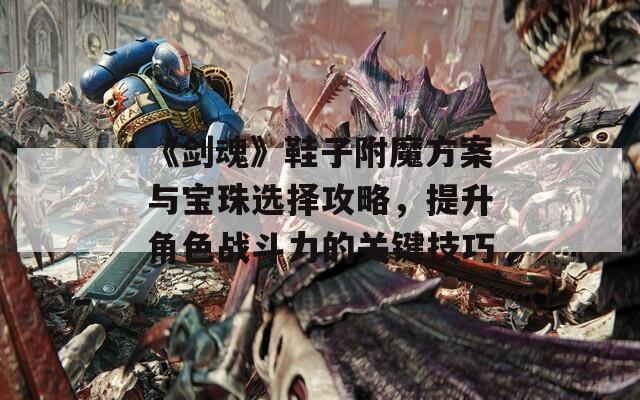 《剑魂》鞋子附魔方案与宝珠选择攻略，提升角色战斗力的关键技巧