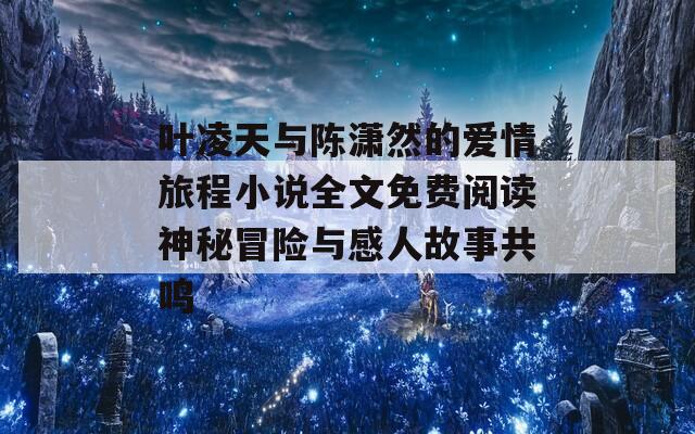 叶凌天与陈潇然的爱情旅程小说全文免费阅读神秘冒险与感人故事共鸣