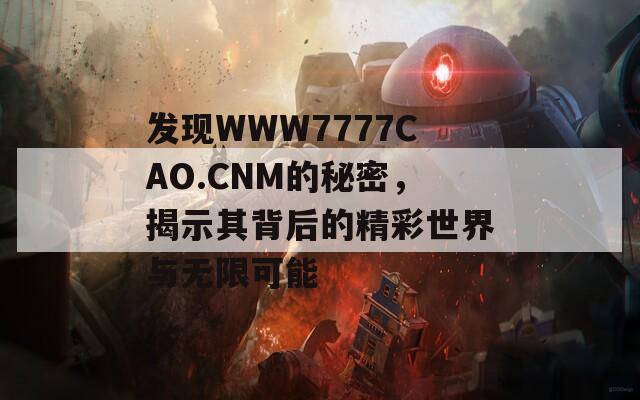 发现WWW7777CAO.CNM的秘密，揭示其背后的精彩世界与无限可能