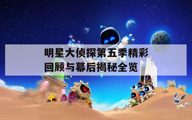 明星大侦探第五季精彩回顾与幕后揭秘全览