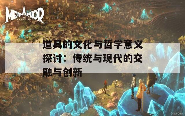 道具的文化与哲学意义探讨：传统与现代的交融与创新