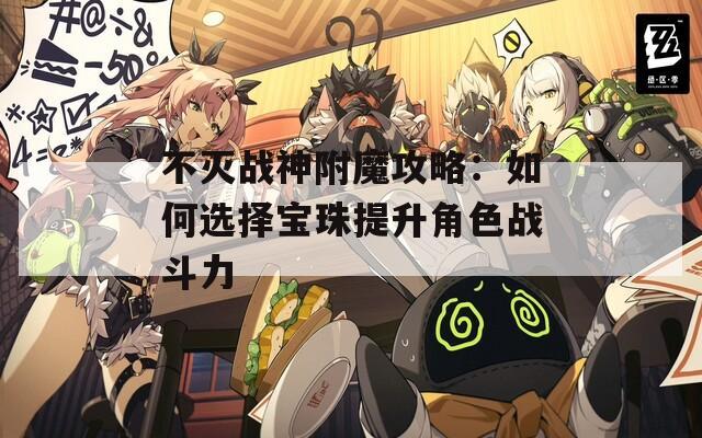 不灭战神附魔攻略：如何选择宝珠提升角色战斗力