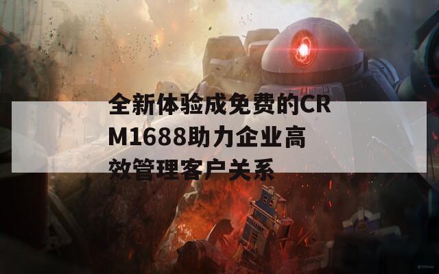 全新体验成免费的CRM1688助力企业高效管理客户关系