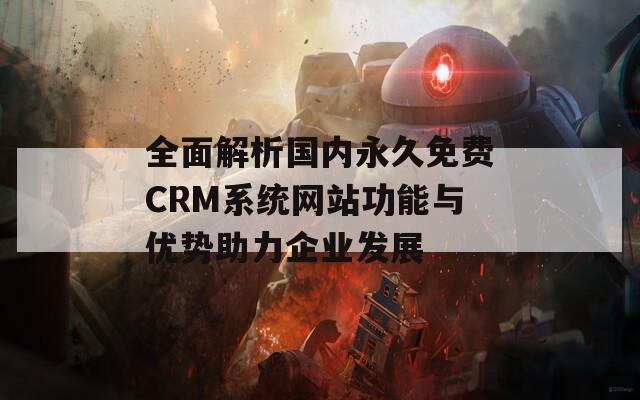 全面解析国内永久免费CRM系统网站功能与优势助力企业发展