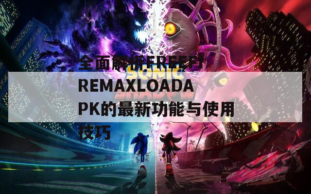 全面解析FREEFIREMAXLOADAPK的最新功能与使用技巧