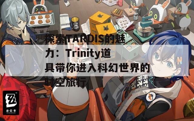 探索TARDIS的魅力：Trinity道具带你进入科幻世界的时空旅行