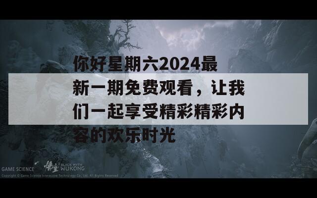 你好星期六2024最新一期免费观看，让我们一起享受精彩精彩内容的欢乐时光