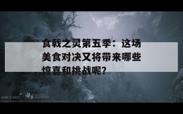 食戟之灵第五季：这场美食对决又将带来哪些惊喜和挑战呢？