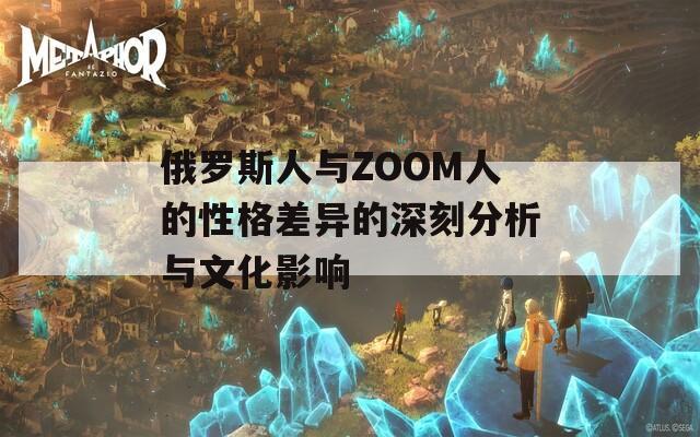 俄罗斯人与ZOOM人的性格差异的深刻分析与文化影响