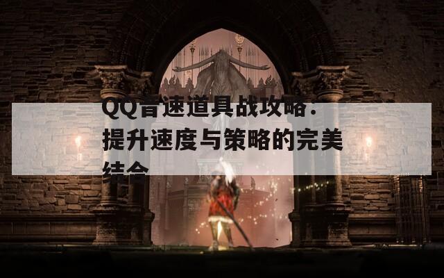 QQ音速道具战攻略：提升速度与策略的完美结合