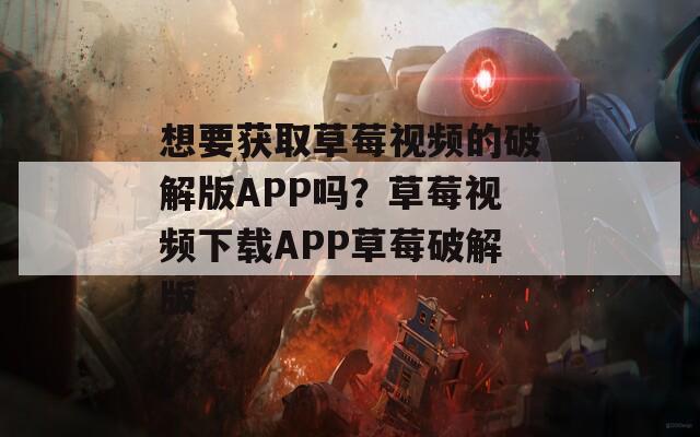 想要获取草莓视频的破解版APP吗？草莓视频下载APP草莓破解版