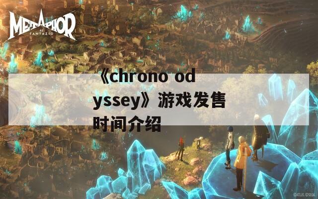 《chrono odyssey》游戏发售时间介绍