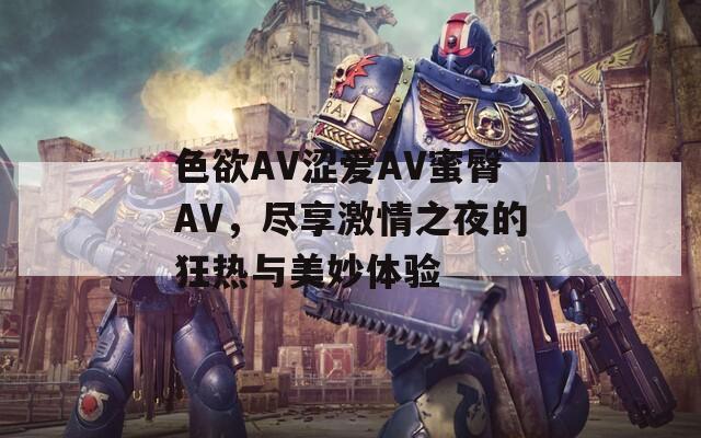 色欲AV涩爱AV蜜臀AV，尽享激情之夜的狂热与美妙体验