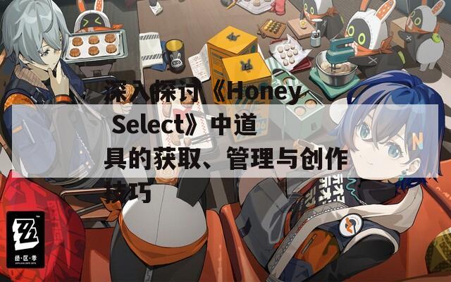 深入探讨《Honey Select》中道具的获取、管理与创作技巧