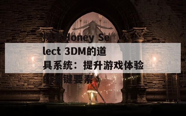 探索Honey Select 3DM的道具系统：提升游戏体验的关键要素