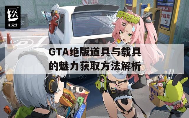 GTA绝版道具与载具的魅力获取方法解析