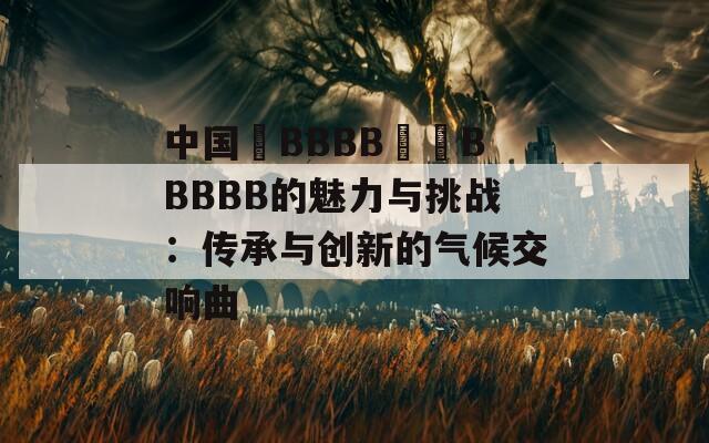 中国槡BBBB槡槡BBBBB的魅力与挑战：传承与创新的气候交响曲