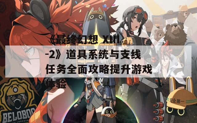 《最终幻想 XIII-2》道具系统与支线任务全面攻略提升游戏体验