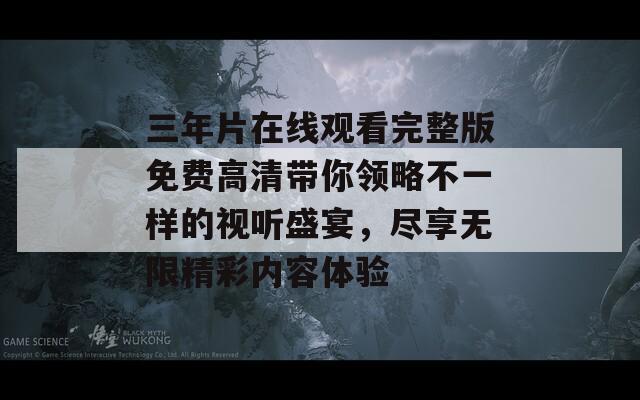 三年片在线观看完整版免费高清带你领略不一样的视听盛宴，尽享无限精彩内容体验