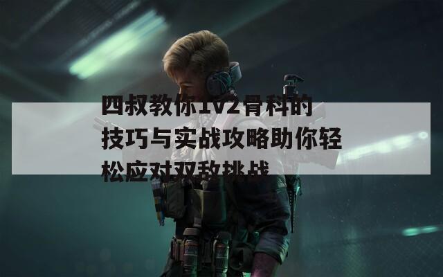 四叔教你1v2骨科的技巧与实战攻略助你轻松应对双敌挑战