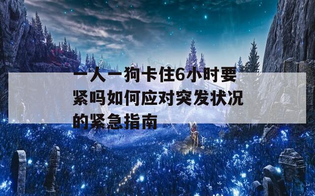 一人一狗卡住6小时要紧吗如何应对突发状况的紧急指南