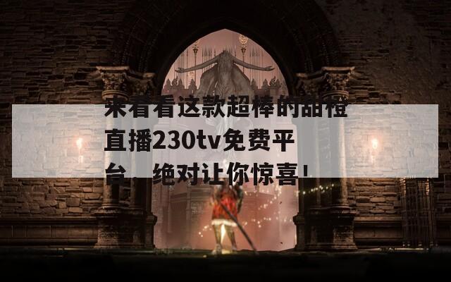 来看看这款超棒的甜橙直播230tv免费平台，绝对让你惊喜！