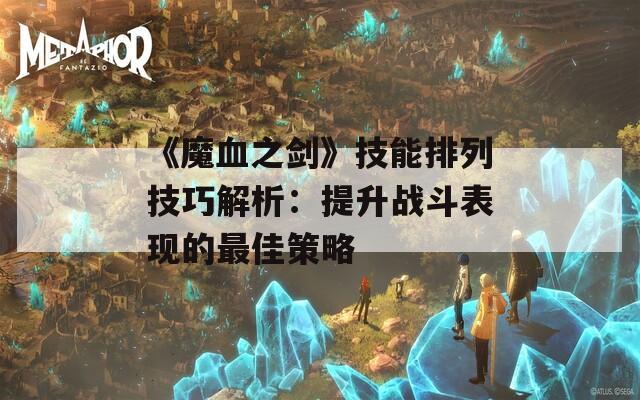 《魔血之剑》技能排列技巧解析：提升战斗表现的最佳策略