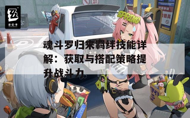 魂斗罗归来羁绊技能详解：获取与搭配策略提升战斗力