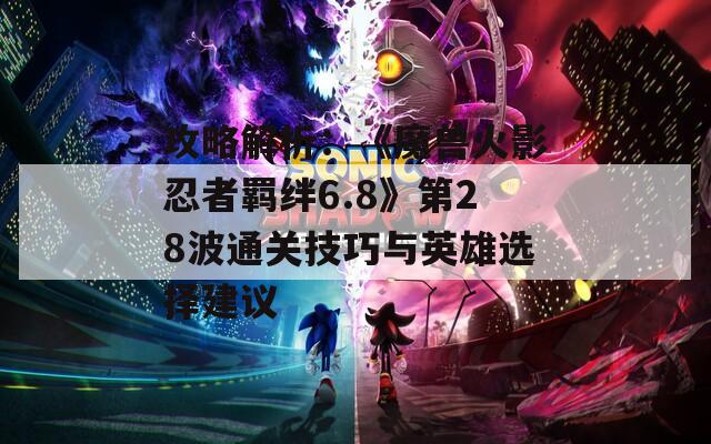 攻略解析：《魔兽火影忍者羁绊6.8》第28波通关技巧与英雄选择建议