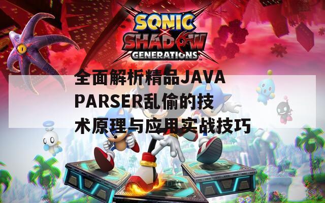 全面解析精品JAVAPARSER乱偷的技术原理与应用实战技巧