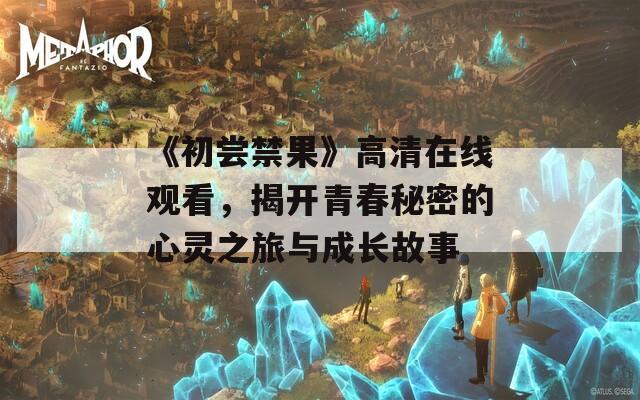 《初尝禁果》高清在线观看，揭开青春秘密的心灵之旅与成长故事