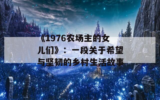 《1976农场主的女儿们》：一段关于希望与坚韧的乡村生活故事