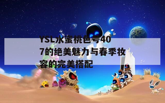 YSL水蜜桃色号407的绝美魅力与春季妆容的完美搭配