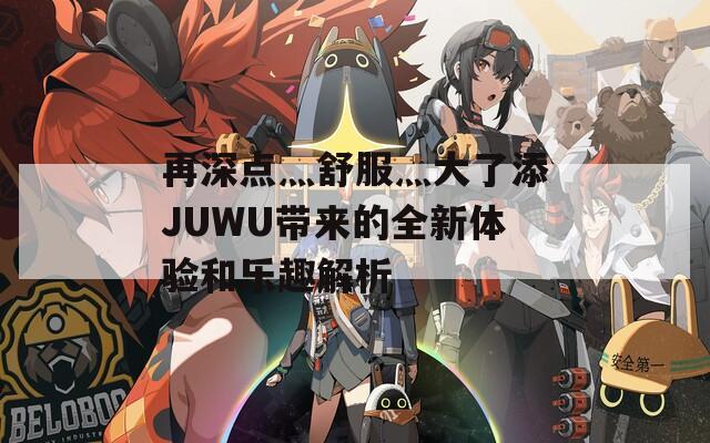 再深点灬舒服灬大了添JUWU带来的全新体验和乐趣解析