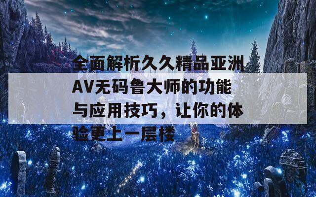 全面解析久久精品亚洲AV无码鲁大师的功能与应用技巧，让你的体验更上一层楼