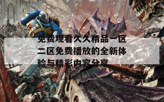 免费观看久久精品一区二区免费播放的全新体验与精彩内容分享