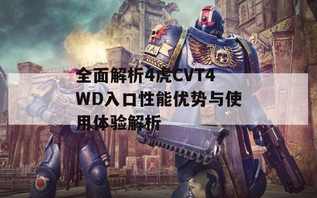 全面解析4虎CVT4WD入口性能优势与使用体验解析