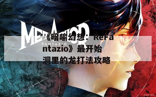 《暗喻幻想：ReFantazio》最开始洞里的龙打法攻略