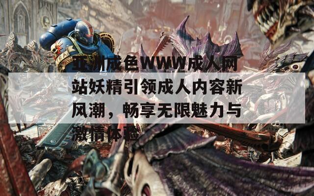 亚洲成色WWW成人网站妖精引领成人内容新风潮，畅享无限魅力与激情体验