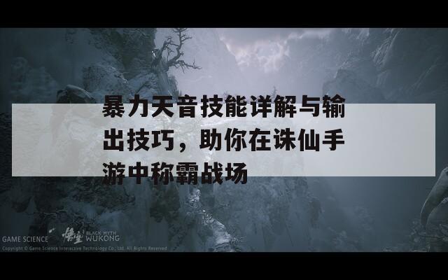 暴力天音技能详解与输出技巧，助你在诛仙手游中称霸战场