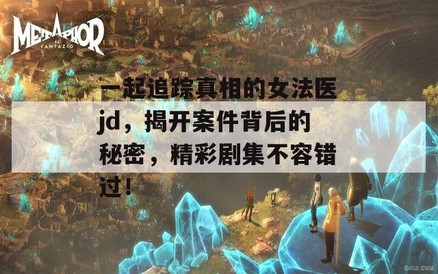 一起追踪真相的女法医jd，揭开案件背后的秘密，精彩剧集不容错过！