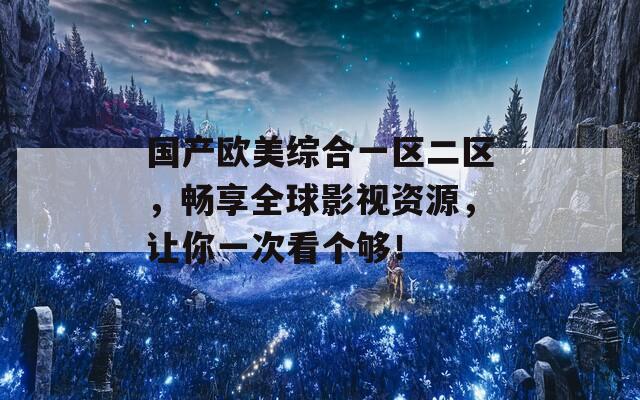 国产欧美综合一区二区，畅享全球影视资源，让你一次看个够！